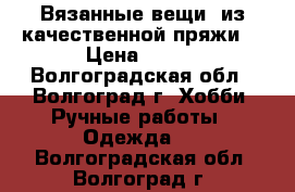 Вязанные вещи, из качественной пряжи. › Цена ­ 500 - Волгоградская обл., Волгоград г. Хобби. Ручные работы » Одежда   . Волгоградская обл.,Волгоград г.